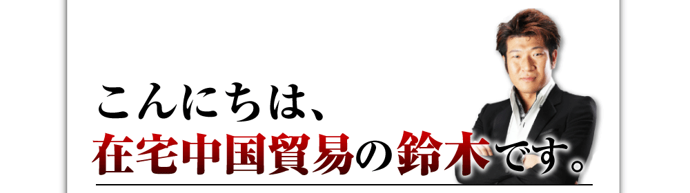こんにちは、在宅中国貿易の鈴木です。