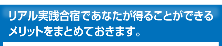 リアル実践合宿であなたが得ることができるメリットをまとめておきます。